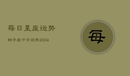 每日星座运势狮子座今日运势(20240602)