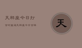 天秤座今日打吉时查询，天秤座今日吉祥时刻查询