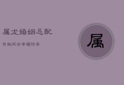 属龙婚姻忌配：与狗不合，幸福何寻？