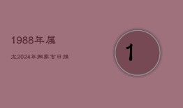 1988年属龙2024年搬家吉日推荐，择良辰旺运程