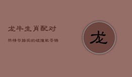 龙牛生肖配对：热情与踏实的碰撞，能否铸就爱情佳话？