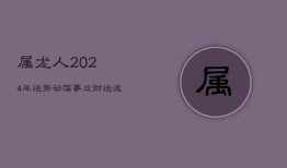 属龙人2024年运势动荡，事业财运波动大，感情运不稳