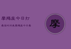 摩羯座今日打最佳时间表，摩羯座今日最佳时刻表