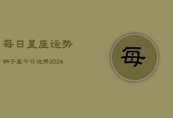 每日星座运势狮子座今日运势(20240603)