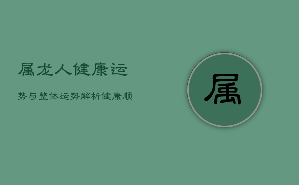 1、属龙人健康运势与整体运势解析：健康顺利，事业稳定