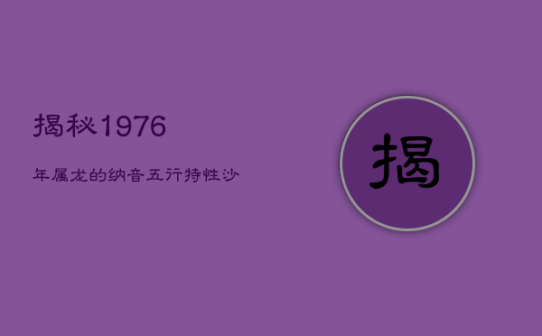 1、揭秘1976年属龙的纳音五行特性：沙中土命人的早年显贵之路