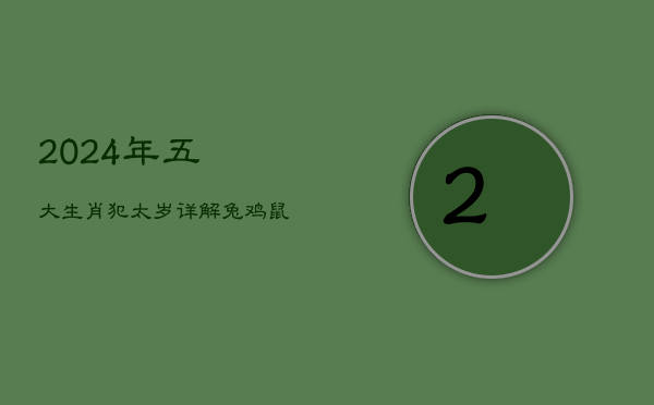 1、2024年五大生肖犯太岁详解：兔鸡鼠龙马需谨慎应对灾祸