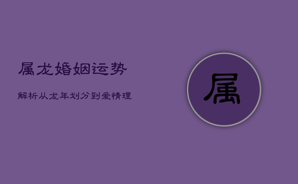 1、属龙婚姻运势解析：从龙年划分到爱情理念深度解读