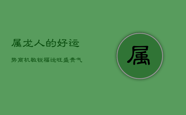 1、属龙人的好运势：商机敏锐，福运旺盛，贵气相伴