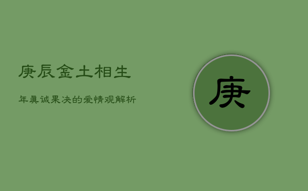 1、庚辰金土相生年：真诚果决的爱情观解析