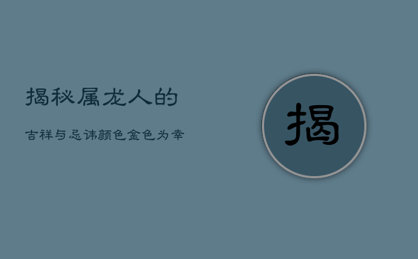 1、揭秘属龙人的吉祥与忌讳颜色：金色为幸运色，忌讳颜色有哪些？