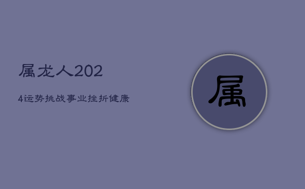 1、属龙人2024运势挑战：事业挫折、健康堪忧