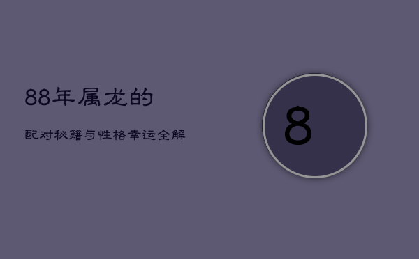 1、88年属龙的配对秘籍与性格幸运全解析