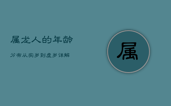 1、属龙人的年龄分布：从实岁到虚岁详解