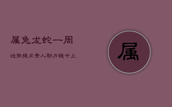 1、属兔龙蛇一周运势提点：贵人助力，稳中上升，人际关系佳