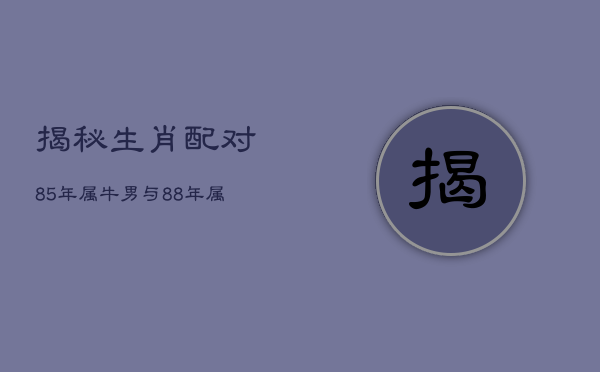 1、揭秘生肖配对：85年属牛男与88年属龙的婚姻运势如何？