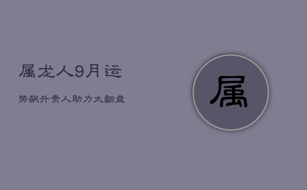 1、属龙人9月运势飙升，贵人助力大翻盘