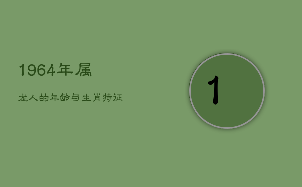 1、《1964年属龙人的年龄与生肖特征》