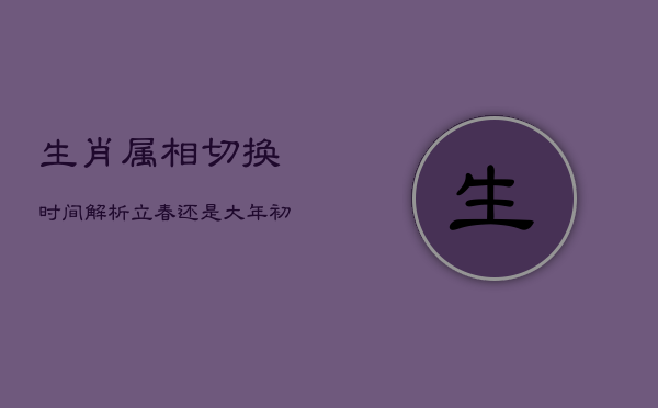 1、生肖属相切换时间解析：立春还是大年初一？