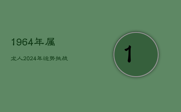 1、1964年属龙人2024年运势挑战与应对