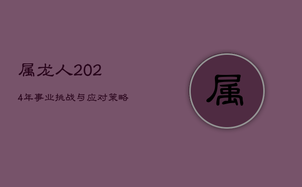 1、属龙人2024年事业挑战与应对策略