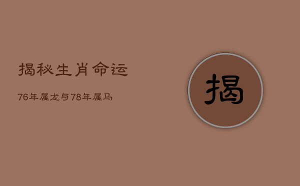 1、揭秘生肖命运：76年属龙与78年属马的命运解析