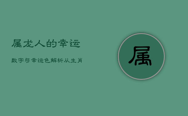 属龙人的幸运数字与幸运色解析：从生肖角度深度解读