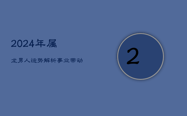 1、《2024年属龙男人运势解析：事业带动财富，全面解析今年运势》