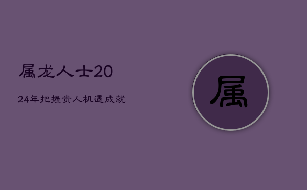 属龙人士2024年：把握贵人机遇，成就事业巅峰！