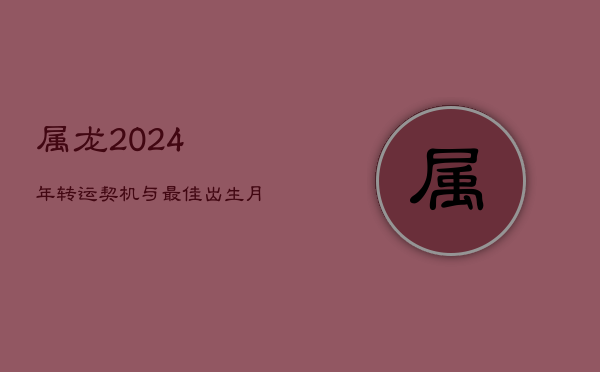 属龙2024年转运契机与最佳出生月份探究