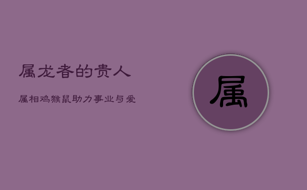 属龙者的贵人属相：鸡、猴、鼠，助力事业与爱情