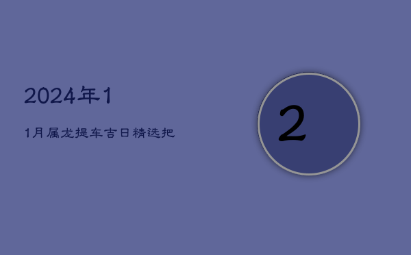 2024年11月属龙提车吉日精选，把握良辰驱驰新程