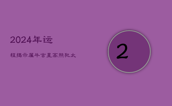 2024年运程揭示：属牛吉星高照，犯太岁如何应对？