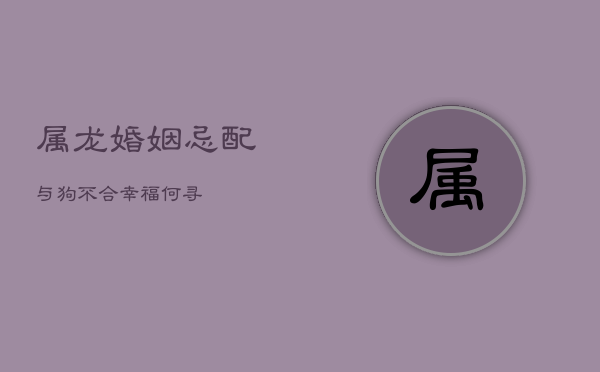 属龙婚姻忌配：与狗不合，幸福何寻？