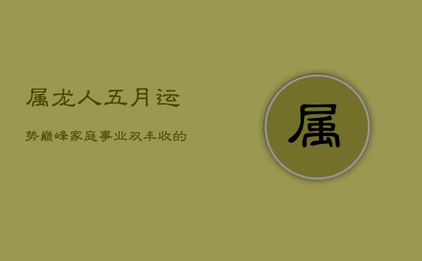 属龙人五月运势巅峰，家庭事业双丰收的好运秘笈