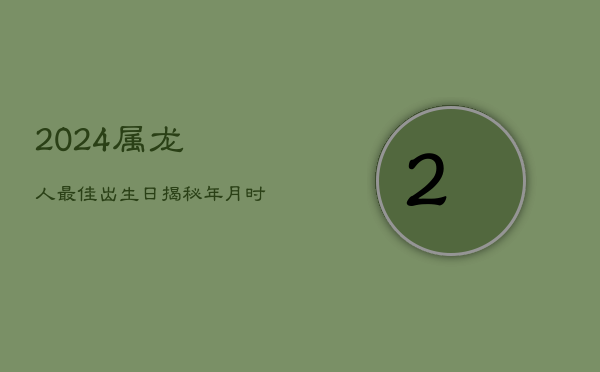 2024属龙人最佳出生日，揭秘年月时日命运走势