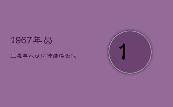 1967年出生属羊人：与财神结缘，世代富贵，福泽深厚