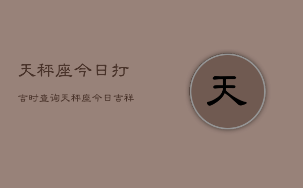 天秤座今日打吉时查询，天秤座今日吉祥时刻查询