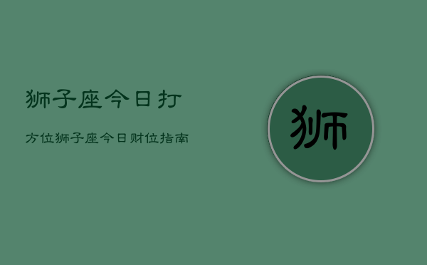 狮子座今日打方位，狮子座今日财位指南