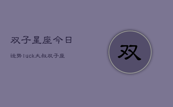 双子星座今日运势luck大叔，双子座今日运势速递