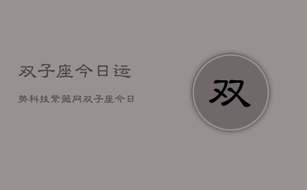 双子座今日运势科技紫薇网，双子座今日运势速递