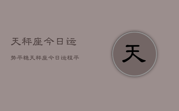 天秤座今日运势平稳，天秤座今日运程平稳