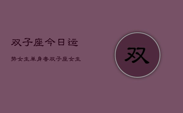 双子座今日运势女生单身者，双子座女生今日桃花运