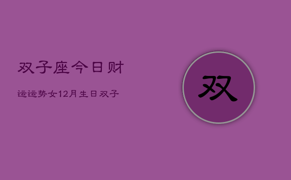 双子座今日财运运势女12月生日，双子座12月女生日财运指南