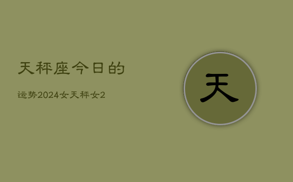 天秤座今日的运势2024女，天秤女2024今日运程