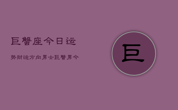 巨蟹座今日运势财运方向男士，巨蟹男今日财运指南