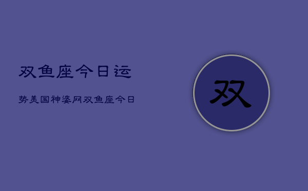 双鱼座今日运势美国神婆网，双鱼座今日运势指南