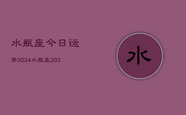 水瓶座今日运势2024，水瓶座2024年运势指南