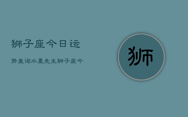 狮子座今日运势查询水墨先生，狮子座今日运势速览