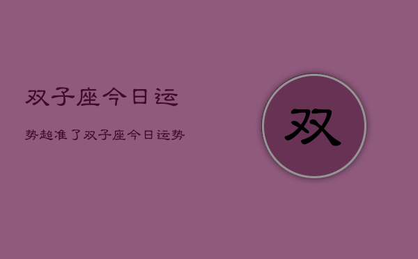 双子座今日运势超准了，双子座今日运势爆棚